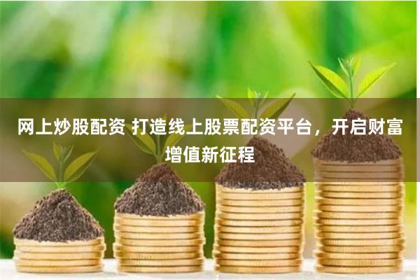 网上炒股配资 打造线上股票配资平台，开启财富增值新征程