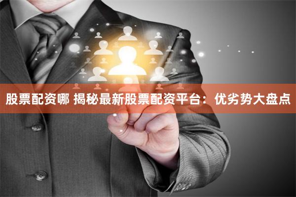 股票配资哪 揭秘最新股票配资平台：优劣势大盘点