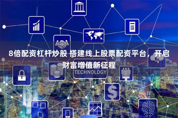 8倍配资杠杆炒股 搭建线上股票配资平台，开启财富增值新征程