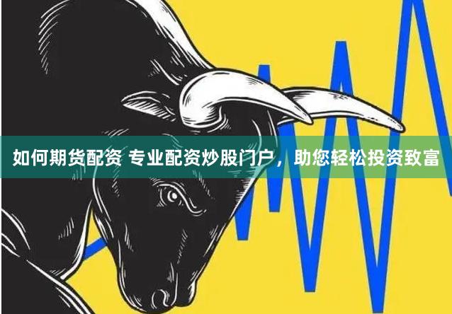 如何期货配资 专业配资炒股门户，助您轻松投资致富