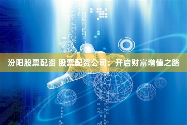 汾阳股票配资 股票配资公司：开启财富增值之路
