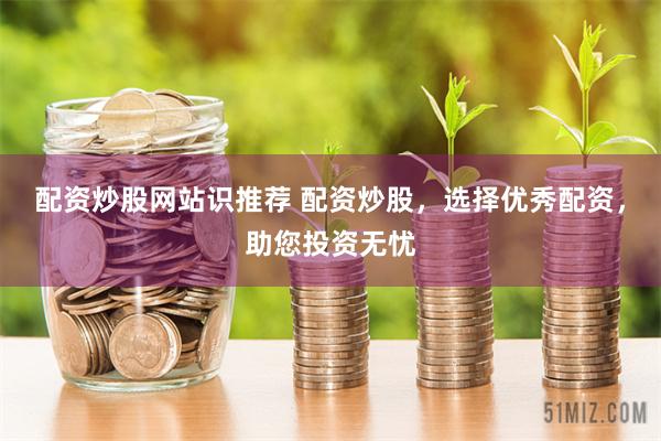 配资炒股网站识推荐 配资炒股，选择优秀配资，助您投资无忧
