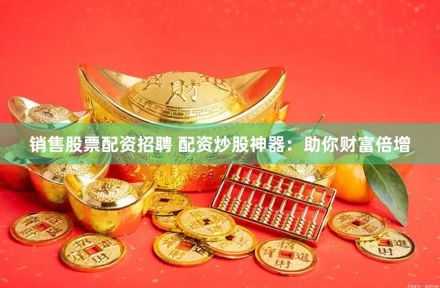 销售股票配资招聘 配资炒股神器：助你财富倍增