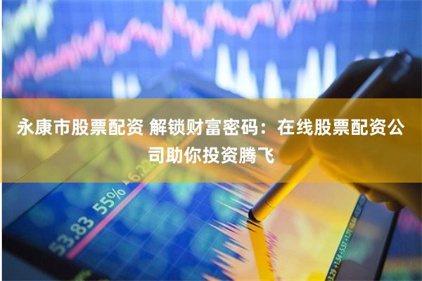 永康市股票配资 解锁财富密码：在线股票配资公司助你投资腾飞