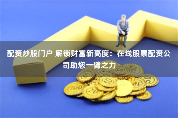 配资炒股门户 解锁财富新高度：在线股票配资公司助您一臂之力
