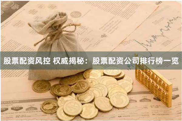 股票配资风控 权威揭秘：股票配资公司排行榜一览