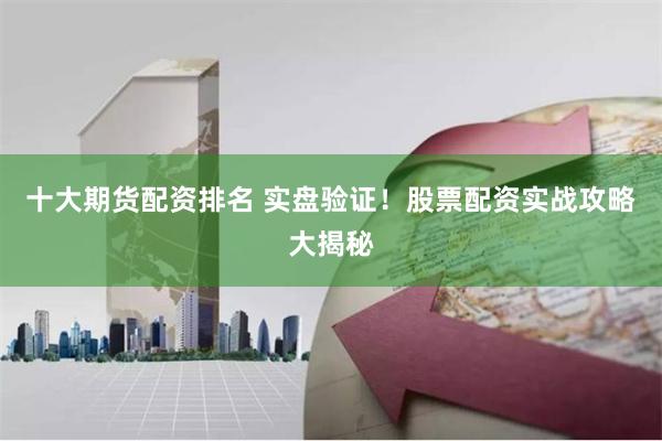 十大期货配资排名 实盘验证！股票配资实战攻略大揭秘