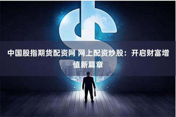 中国股指期货配资网 网上配资炒股：开启财富增值新篇章
