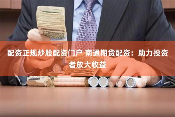 配资正规炒股配资门户 南通期货配资：助力投资者放大收益