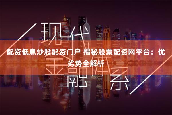 配资低息炒股配资门户 揭秘股票配资网平台：优劣势全解析