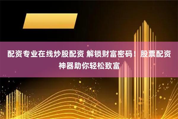 配资专业在线炒股配资 解锁财富密码！股票配资神器助你轻松致富