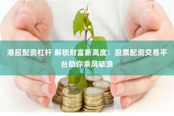 港股配资杠杆 解锁财富新高度：股票配资交易平台助你乘风破浪