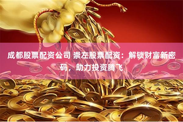 成都股票配资公司 崇左股票配资：解锁财富新密码，助力投资腾飞