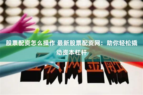 股票配资怎么操作 最新股票配资网：助你轻松撬动资本杠杆