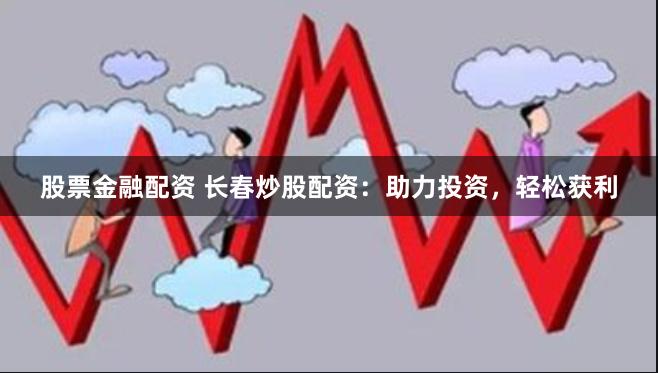 股票金融配资 长春炒股配资：助力投资，轻松获利