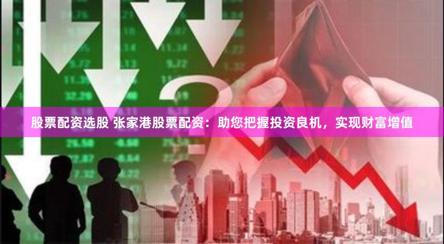 股票配资选股 张家港股票配资：助您把握投资良机，实现财富增值