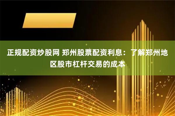 正规配资炒股网 郑州股票配资利息：了解郑州地区股市杠杆交易的成本