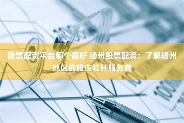 股票配资平台哪个最好 扬州股票配资：了解扬州地区的股市杠杆服务商