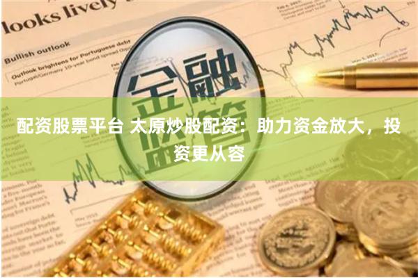 配资股票平台 太原炒股配资：助力资金放大，投资更从容