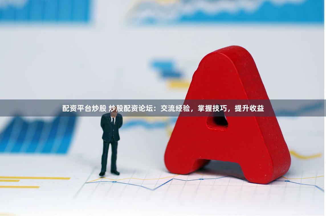 配资平台炒股 炒股配资论坛：交流经验，掌握技巧，提升收益