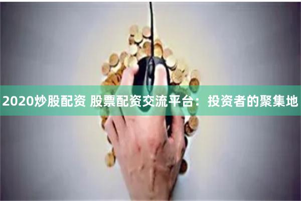 2020炒股配资 股票配资交流平台：投资者的聚集地