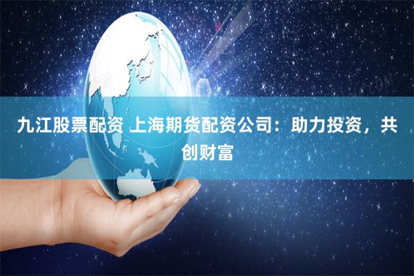 九江股票配资 上海期货配资公司：助力投资，共创财富