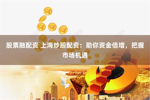 股票融配资 上海炒股配资：助你资金倍增，把握市场机遇