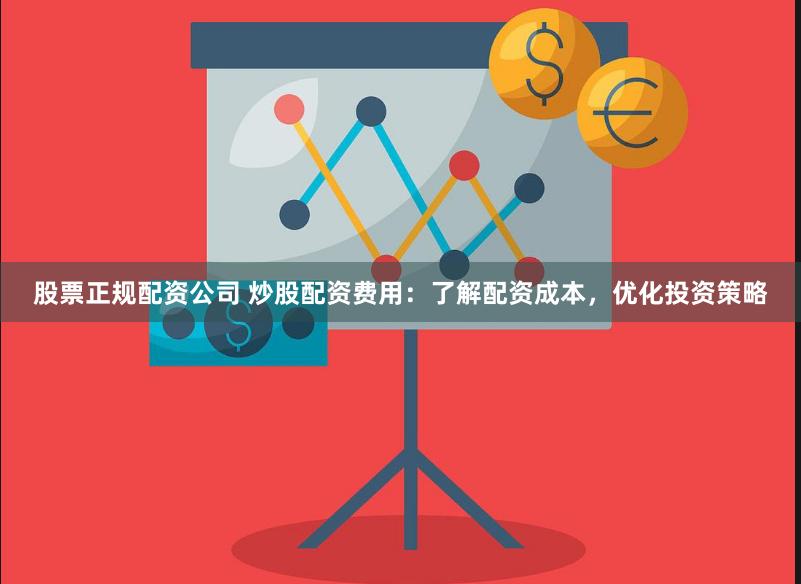 股票正规配资公司 炒股配资费用：了解配资成本，优化投资策略