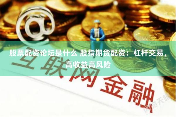 股票配资论坛是什么 股指期货配资：杠杆交易，高收益高风险