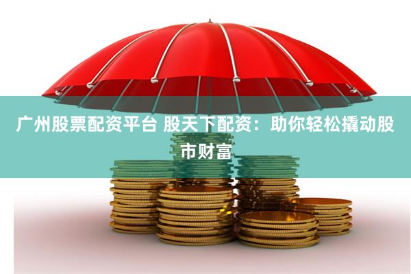 广州股票配资平台 股天下配资：助你轻松撬动股市财富