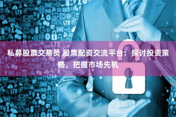 私募股票交易员 股票配资交流平台：探讨投资策略，把握市场先机