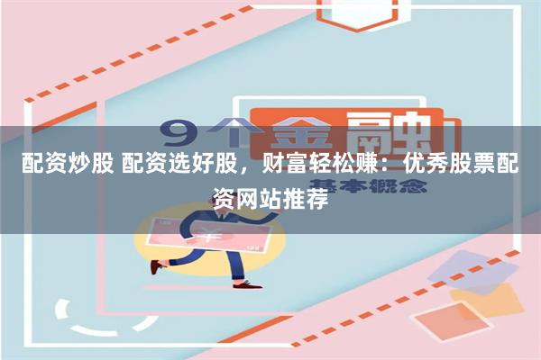 配资炒股 配资选好股，财富轻松赚：优秀股票配资网站推荐