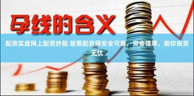 配资实盘网上配资炒股 股票配资网安全可靠，资金雄厚，助你投资无忧