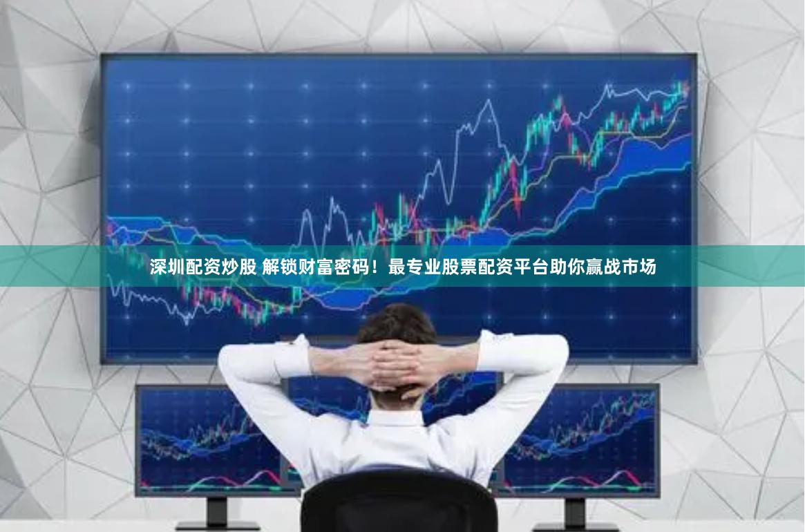 深圳配资炒股 解锁财富密码！最专业股票配资平台助你赢战市场