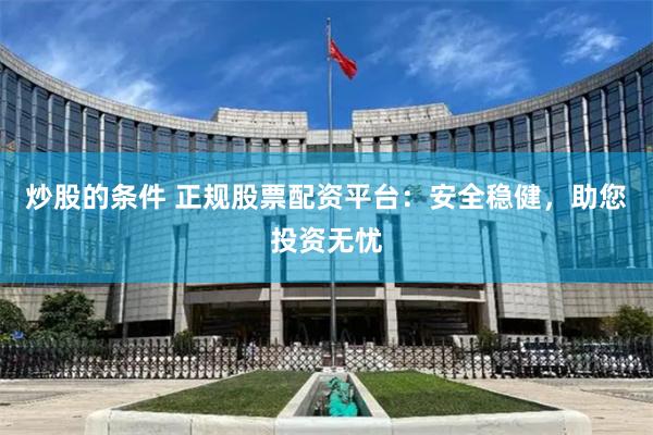炒股的条件 正规股票配资平台：安全稳健，助您投资无忧