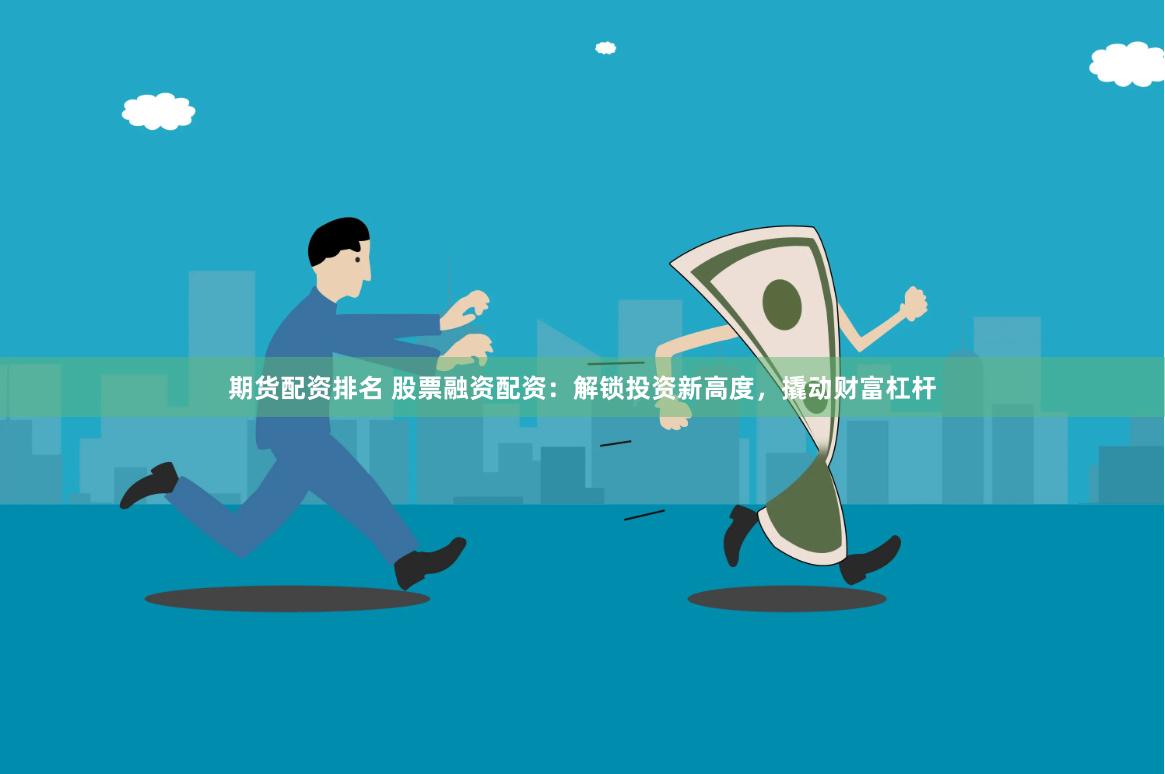 期货配资排名 股票融资配资：解锁投资新高度，撬动财富杠杆