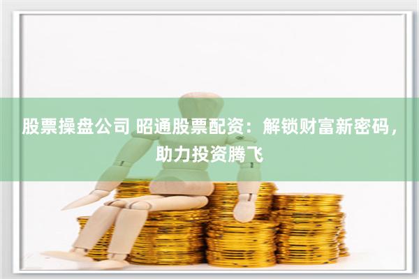 股票操盘公司 昭通股票配资：解锁财富新密码，助力投资腾飞
