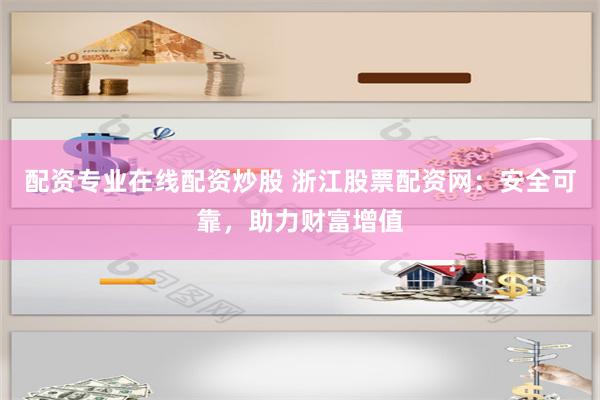 配资专业在线配资炒股 浙江股票配资网：安全可靠，助力财富增值