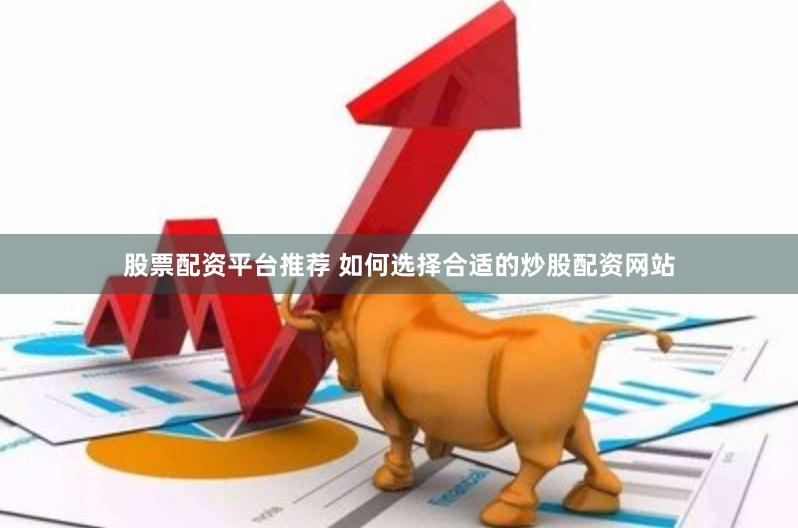 股票配资平台推荐 如何选择合适的炒股配资网站