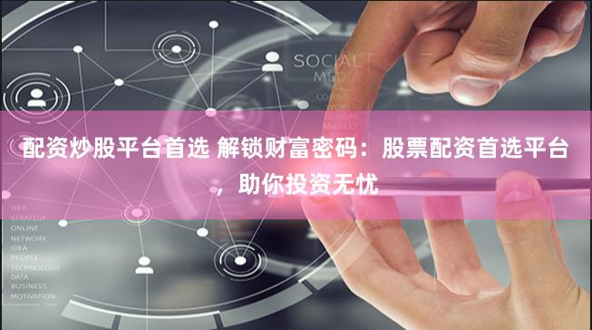 配资炒股平台首选 解锁财富密码：股票配资首选平台，助你投资无忧