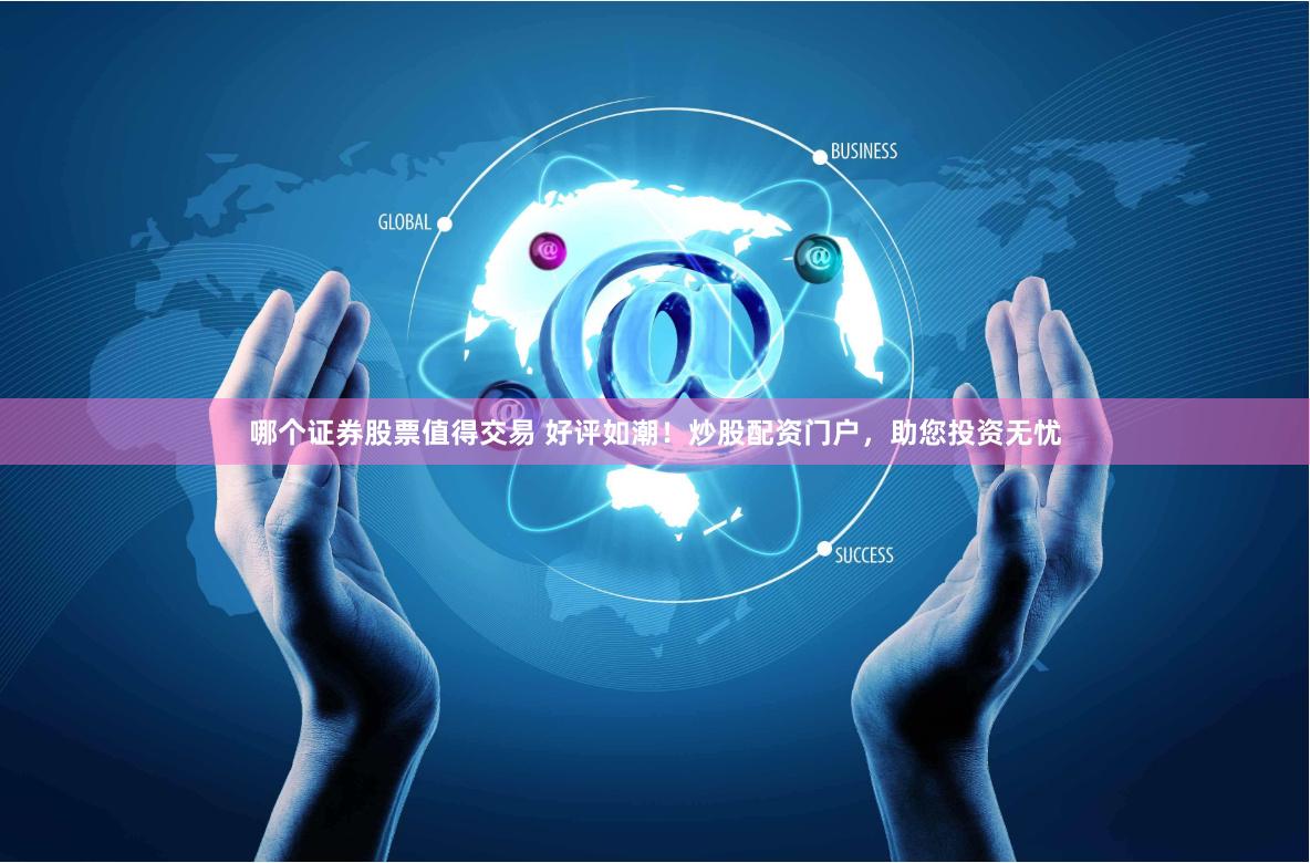哪个证券股票值得交易 好评如潮！炒股配资门户，助您投资无忧