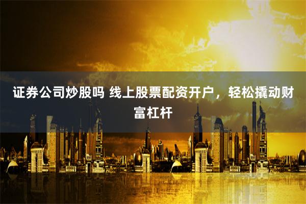 证券公司炒股吗 线上股票配资开户，轻松撬动财富杠杆