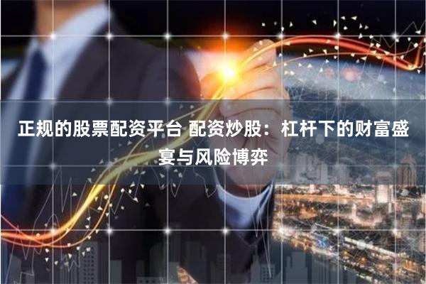 正规的股票配资平台 配资炒股：杠杆下的财富盛宴与风险博弈