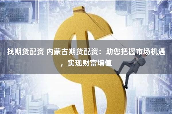 找期货配资 内蒙古期货配资：助您把握市场机遇，实现财富增值