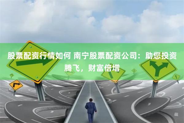 股票配资行情如何 南宁股票配资公司：助您投资腾飞，财富倍增