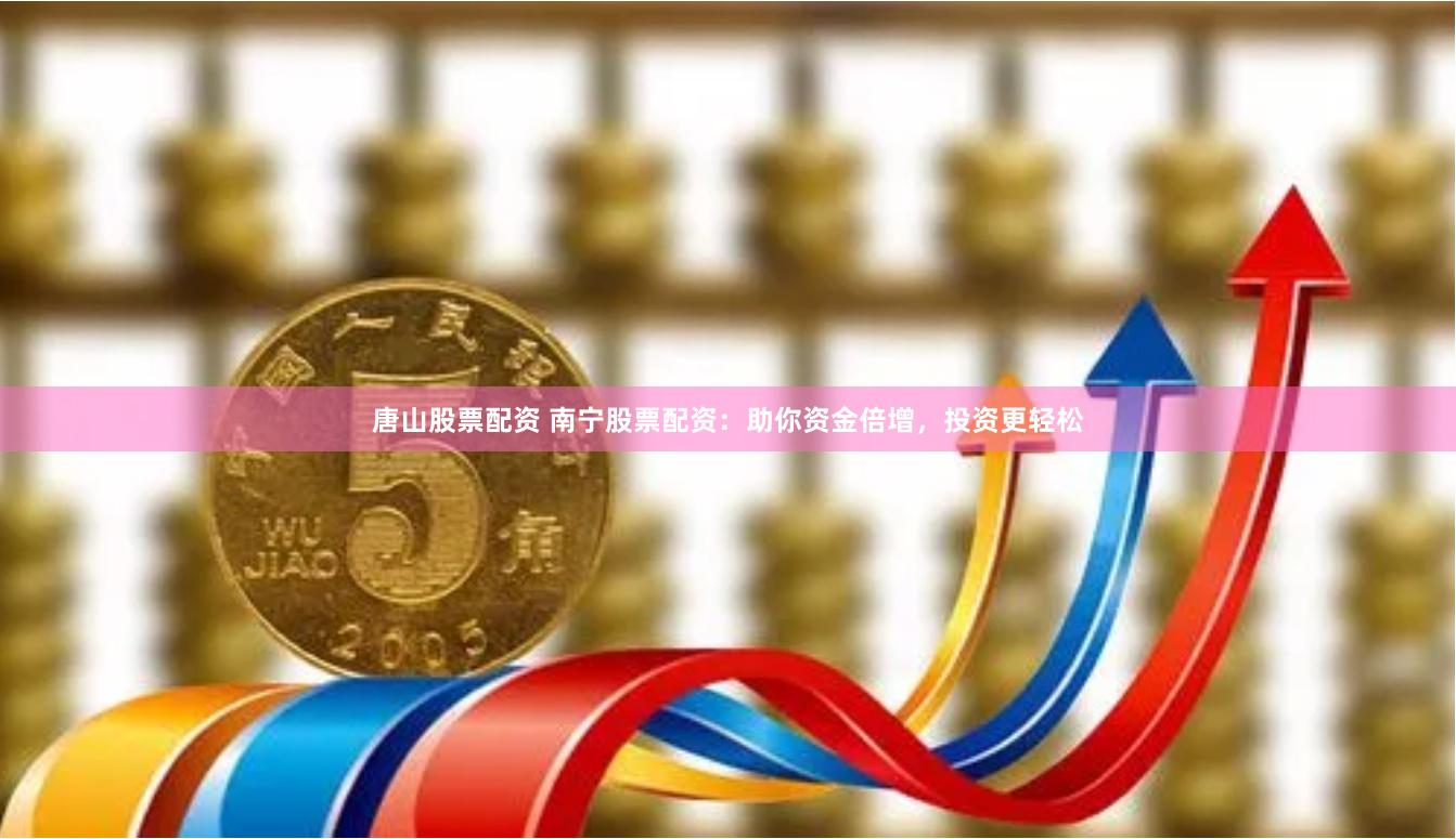 唐山股票配资 南宁股票配资：助你资金倍增，投资更轻松