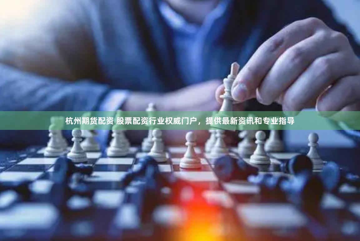 杭州期货配资 股票配资行业权威门户，提供最新资讯和专业指导