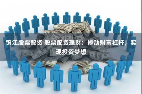 镇江股票配资 股票配资理财：撬动财富杠杆，实现投资梦想
