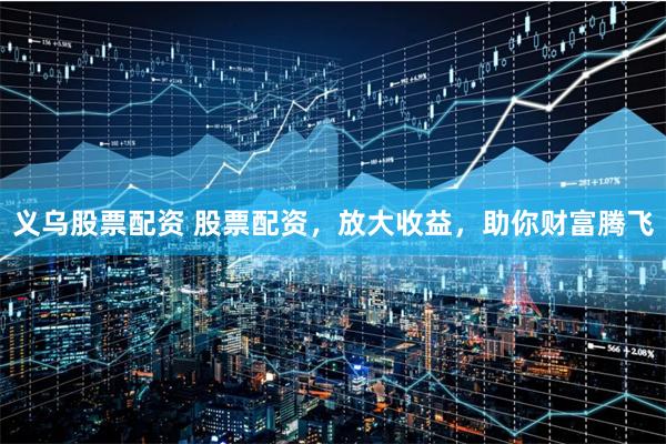 义乌股票配资 股票配资，放大收益，助你财富腾飞