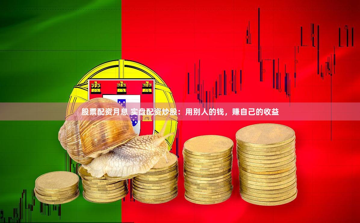 股票配资月息 实盘配资炒股：用别人的钱，赚自己的收益